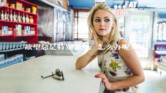 欲望总是特别强烈，怎么办呢？