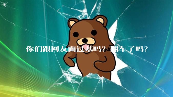你们跟网友面过基吗？翻车了吗？