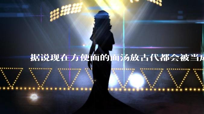 据说现在方便面的面汤放古代都会被当成无上美味，是真的吗？