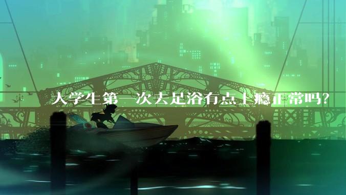 大学生第一次去足浴有点上瘾正常吗？