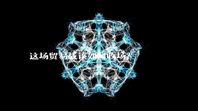 这场贸易战该如何收场？