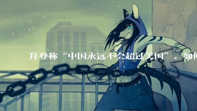 拜登称“中国永远不会超过美国”。如何看待这样的言论？