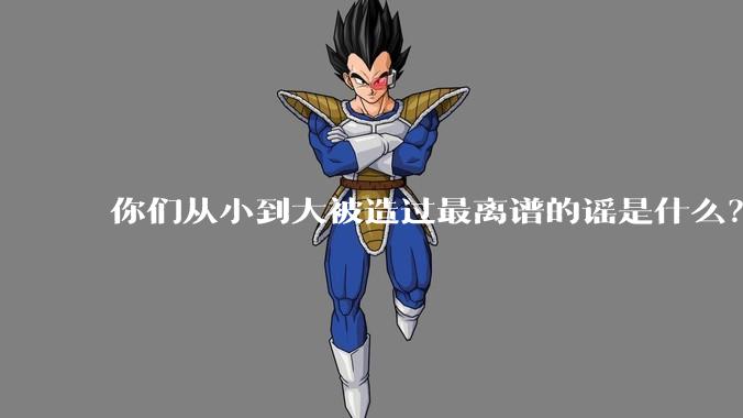 你们从小到大被造过最离谱的谣是什么？