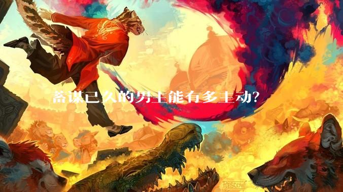 蓄谋已久的男主能有多主动？