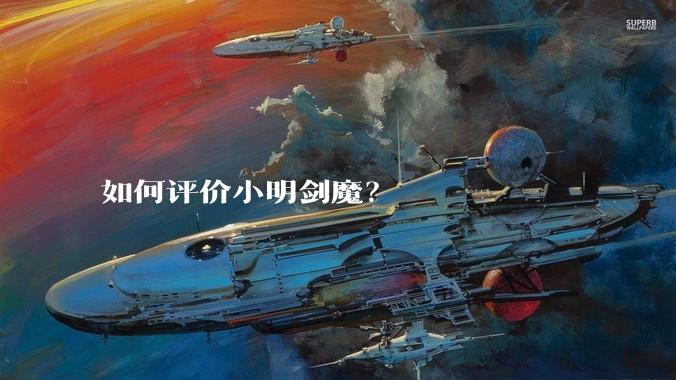 如何评价小明剑魔？