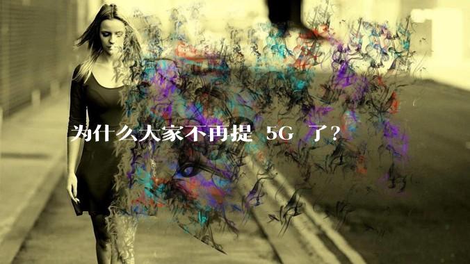 为什么大家不再提 5G 了？