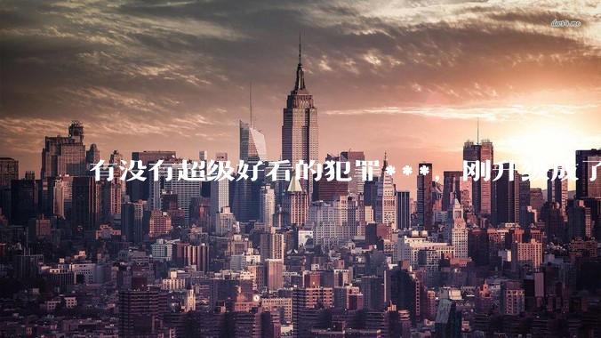 有没有超级好看的犯罪***，刚升级成了尊贵的盐选会员嘿嘿？