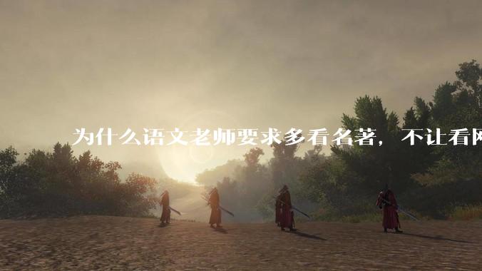 为什么语文老师要求多看名著，不让看网络***？