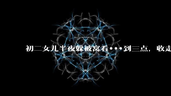 初二女儿半夜躲被窝看***到三点，收走她手机就情绪失控，甚至以退学威胁我，作为妈妈，我该怎么办？