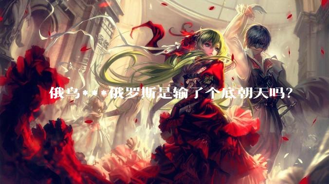 俄乌***俄罗斯是输了个底朝天吗？
