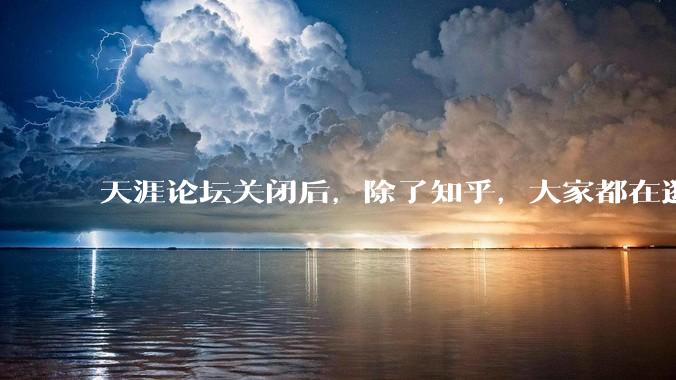 天涯论坛关闭后，除了知乎，大家都在逛什么？