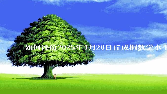如何评价2025年4月20日丘成桐数学水平考试?