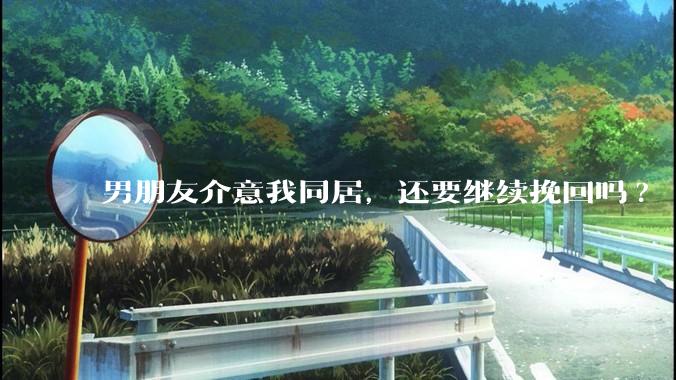 男朋友介意我同居，还要继续挽回吗?