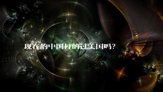 现在的中国打的过美国吗？