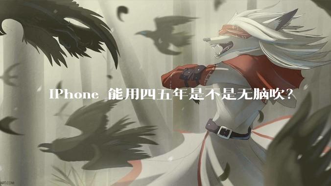 iPhone 能用四五年是不是无脑吹？