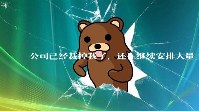 公司已经裁掉我了，还在继续安排大量工作给我，这合适吗？