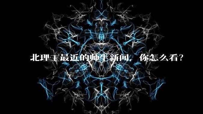 北理工最近的师生新闻，你怎么看？